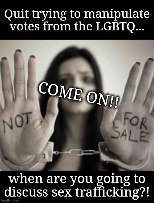 Really? Not Going To Mention It?! | Quit trying to manipulate votes from the LGBTQ... COME ON!! when are you going to discuss sex trafficking?! | image tagged in propaganda,votes,sex trafficking,world politics,lgbtq,call an ambulance but not for me | made w/ Imgflip meme maker