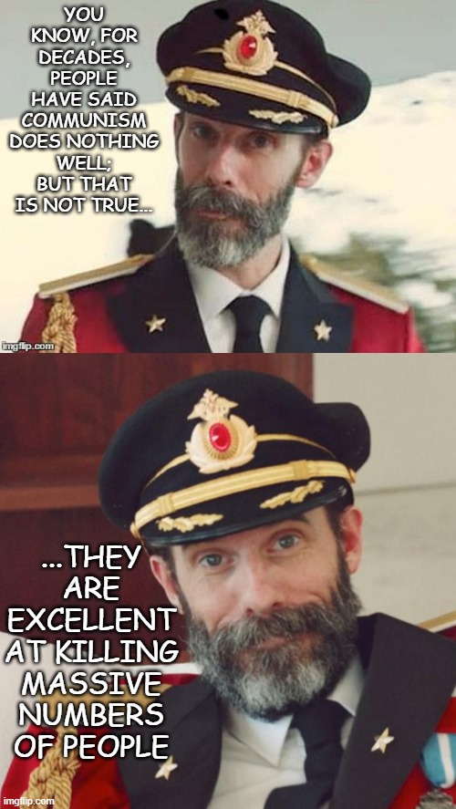 YOU KNOW, FOR DECADES, PEOPLE HAVE SAID COMMUNISM DOES NOTHING WELL; BUT THAT IS NOT TRUE... ...THEY ARE EXCELLENT AT KILLING MASSIVE NUMBER | image tagged in captain obvious | made w/ Imgflip meme maker