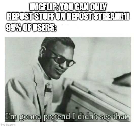 if i don't see it it doesn't hurt! | IMGFLIP: YOU CAN ONLY REPOST STUFF ON REPOST STREAM!1! 99% OF USERS: | image tagged in i'm gonna pretend i didn't see that,meanwhile on imgflip,imgflip | made w/ Imgflip meme maker