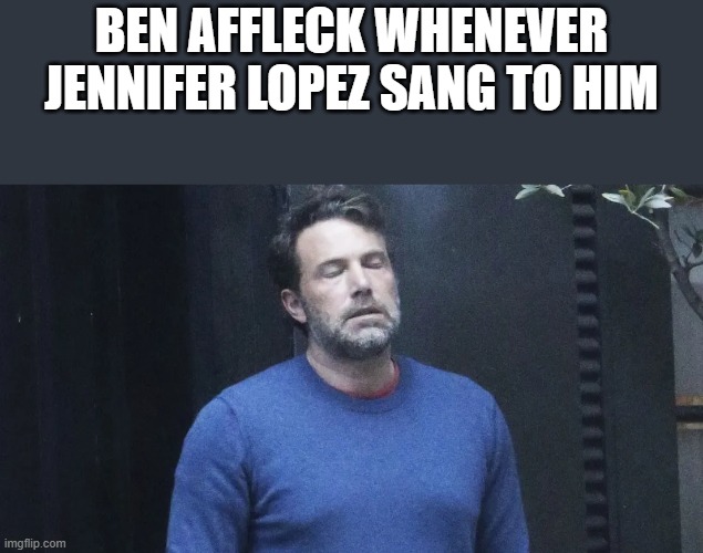 Ben Affleck Whenever Jennifer Lopez Sang To Him | BEN AFFLECK WHENEVER JENNIFER LOPEZ SANG TO HIM | image tagged in ben affleck,ben affleck smoking,jennifer lopez,jennifer lopez singing,funny,memes | made w/ Imgflip meme maker