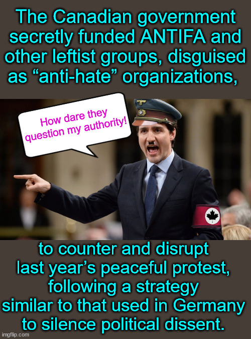 Dictator Trudeau using fascist Antifa to go after peaceful protesters. | The Canadian government secretly funded ANTIFA and other leftist groups, disguised as “anti-hate” organizations, How dare they question my authority! to counter and disrupt last year’s peaceful protest, following a strategy similar to that used in Germany to silence political dissent. | image tagged in dictator,justin trudeau,fascist,antifa,silence,peaceful protesters | made w/ Imgflip meme maker