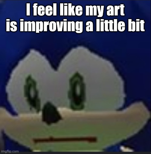 :( | I feel like my art is improving a little bit | made w/ Imgflip meme maker