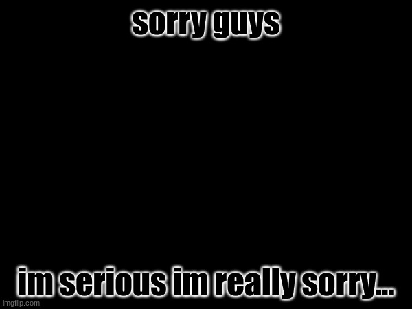 sorry... | sorry guys; im serious im really sorry... | image tagged in sorry folks | made w/ Imgflip meme maker