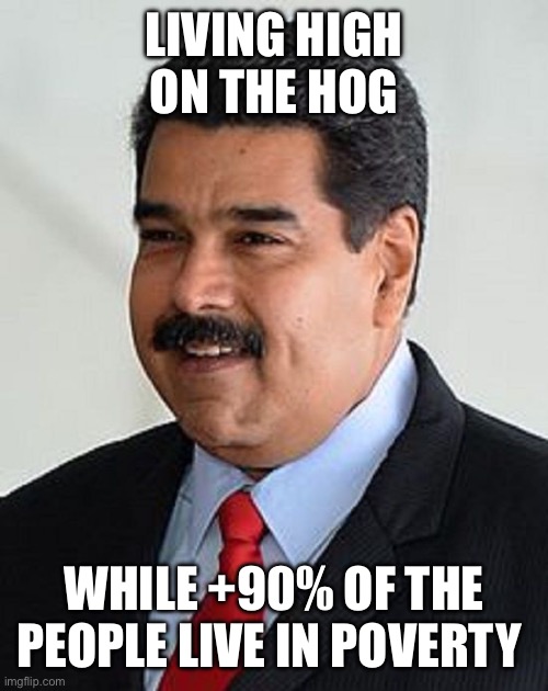 Nicolas Maduro, Venezuela | LIVING HIGH ON THE HOG WHILE +90% OF THE PEOPLE LIVE IN POVERTY | image tagged in nicolas maduro venezuela | made w/ Imgflip meme maker