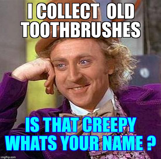 Creepy Condescending Wonka Meme | I COLLECT  OLD TOOTHBRUSHES IS THAT CREEPY WHATS YOUR NAME ? | image tagged in memes,creepy condescending wonka | made w/ Imgflip meme maker