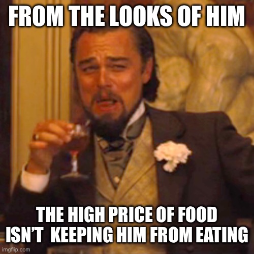 Laughing Leo Meme | FROM THE LOOKS OF HIM THE HIGH PRICE OF FOOD ISN’T  KEEPING HIM FROM EATING | image tagged in memes,laughing leo | made w/ Imgflip meme maker