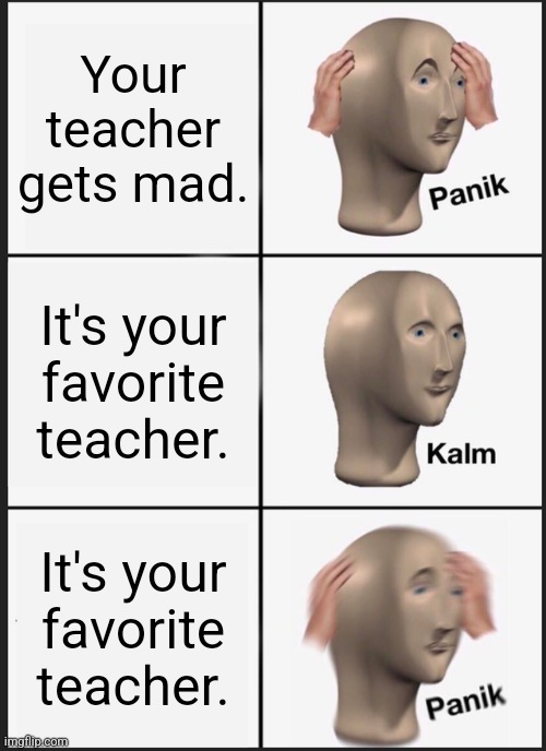 Bruh | Your teacher gets mad. It's your favorite teacher. It's your favorite teacher. | image tagged in memes,panik kalm panik | made w/ Imgflip meme maker