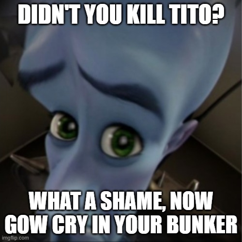 Megamind peeking | DIDN'T YOU KILL TITO? WHAT A SHAME, NOW GOW CRY IN YOUR BUNKER | image tagged in megamind peeking | made w/ Imgflip meme maker