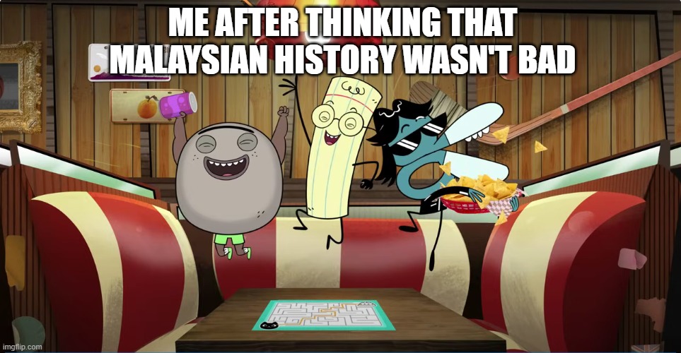 Me After Thinking That Malaysian History Wasn't Bad | ME AFTER THINKING THAT MALAYSIAN HISTORY WASN'T BAD | image tagged in malaysia,history | made w/ Imgflip meme maker