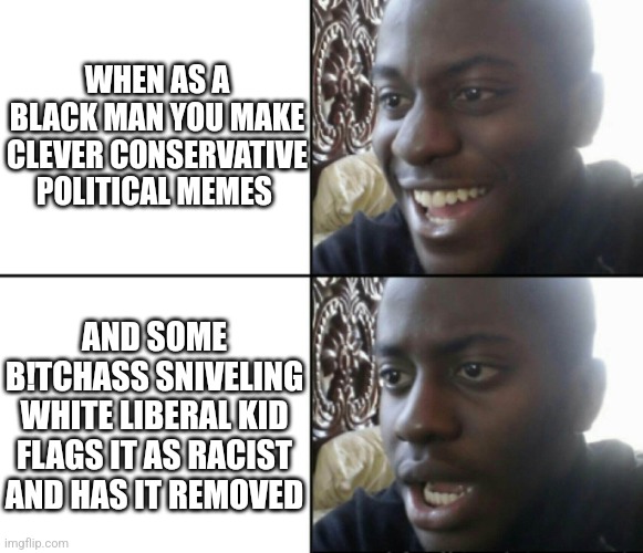 Privileged. White censor | WHEN AS A BLACK MAN YOU MAKE CLEVER CONSERVATIVE POLITICAL MEMES; AND SOME B!TCHASS SNIVELING WHITE LIBERAL KID FLAGS IT AS RACIST AND HAS IT REMOVED | image tagged in happy / shock | made w/ Imgflip meme maker