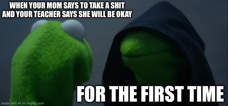 Evil Kermit Meme | WHEN YOUR MOM SAYS TO TAKE A SHIT AND YOUR TEACHER SAYS SHE WILL BE OKAY; FOR THE FIRST TIME | image tagged in memes,evil kermit | made w/ Imgflip meme maker