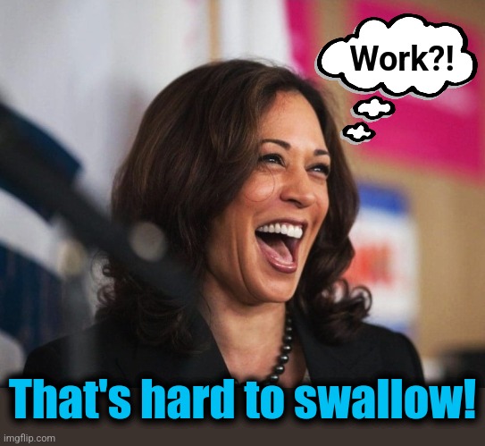 cackling kamala harris | Work?! That's hard to swallow! | image tagged in cackling kamala harris | made w/ Imgflip meme maker