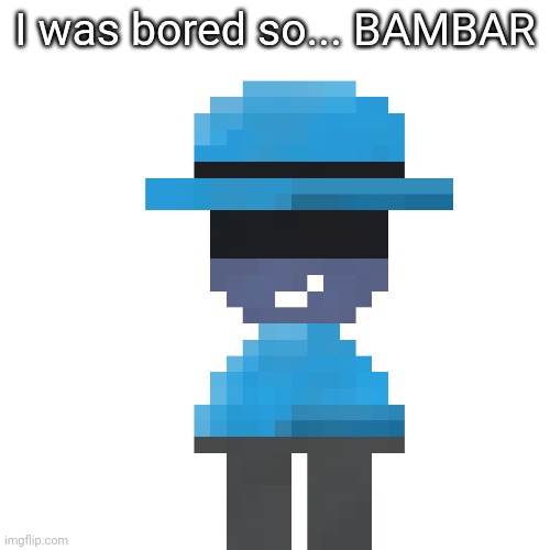 I was bored so... BAMBAR | made w/ Imgflip meme maker