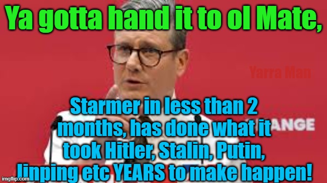 Starmer streaks ahead of Hitler, Putin, Stalin in the race to copy Russia and China! | Ya gotta hand it to ol Mate, Yarra Man; Starmer in less than 2 months, has done what it took Hitler, Stalin, Putin, Jinping etc YEARS to make happen! | image tagged in starmer,communist,uk,human sacrifices,europe,terrorism | made w/ Imgflip meme maker