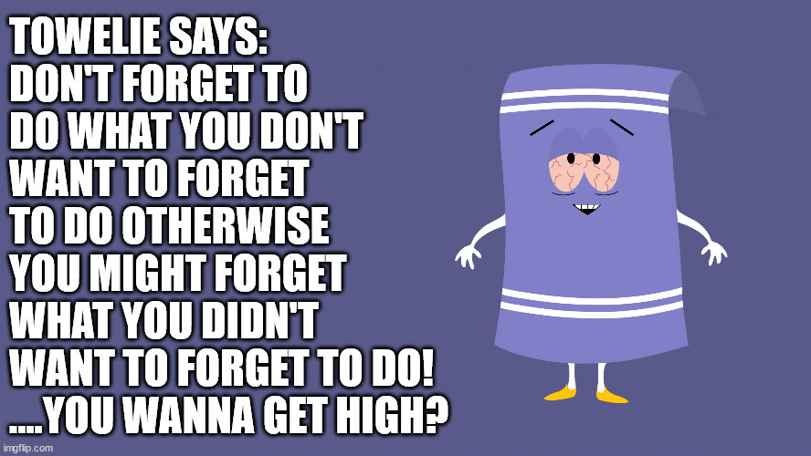 Towelie South Park | TOWELIE SAYS:
DON'T FORGET TO
DO WHAT YOU DON'T
WANT TO FORGET
TO DO OTHERWISE
YOU MIGHT FORGET
WHAT YOU DIDN'T
WANT TO FORGET TO DO!
....YOU WANNA GET HIGH? | image tagged in towelie south park | made w/ Imgflip meme maker