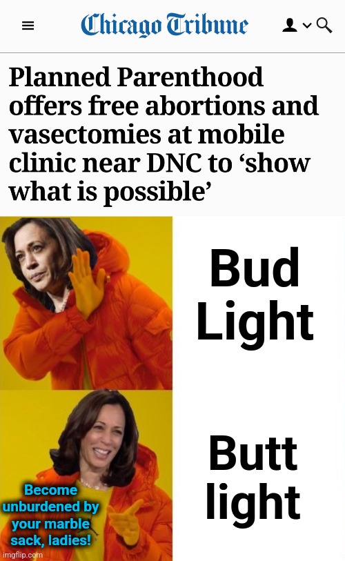 Bud
Light; Butt
light; Become unburdened by your marble sack, ladies! | image tagged in kamala harris hotline bling,democrat national convention,i went to chicago and now my butt hurts,clown show,democrats | made w/ Imgflip meme maker