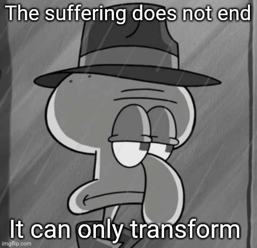 Constant state of agony ? | The suffering does not end; It can only transform | image tagged in squid noir,relatable | made w/ Imgflip meme maker