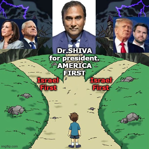 Dr.SHIVA Ayyadurai for president 2024. AMERICA FIRST | Dr.SHIVA
for president.
AMERICA
FIRST; Israel              Israel
First                First | image tagged in president,president trump,presidential race,presidential candidates,presidential election,president of the united states | made w/ Imgflip meme maker