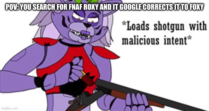 Roxy loads her shotgun with malicious intent | POV: YOU SEARCH FOR FNAF ROXY AND IT GOOGLE CORRECTS IT TO FOXY | image tagged in roxy loads her shotgun with malicious intent | made w/ Imgflip meme maker