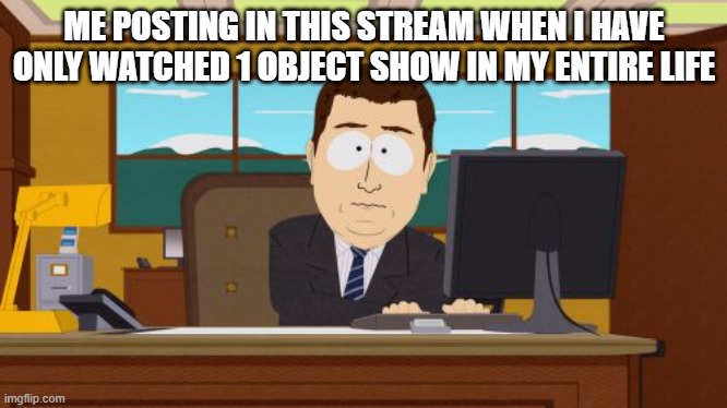 Aaaaand Its Gone Meme | ME POSTING IN THIS STREAM WHEN I HAVE ONLY WATCHED 1 OBJECT SHOW IN MY ENTIRE LIFE | image tagged in memes,aaaaand its gone | made w/ Imgflip meme maker