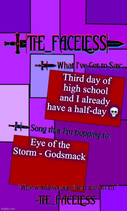 The_Faceless template | Third day of high school and I already have a half-day 💀; Eye of the Storm - Godsmack | image tagged in the_faceless template | made w/ Imgflip meme maker