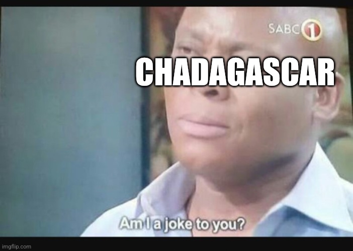 Am I a joke to you? | CHADAGASCAR | image tagged in am i a joke to you | made w/ Imgflip meme maker