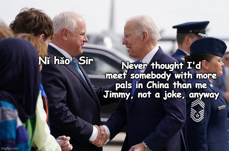 Probably have duplicate X mas card lists | Nǐ hǎo  Sir; Never thought I'd meet somebody with more pals in China than me Jimmy, not a joke, anyway | image tagged in walz biden china meme | made w/ Imgflip meme maker