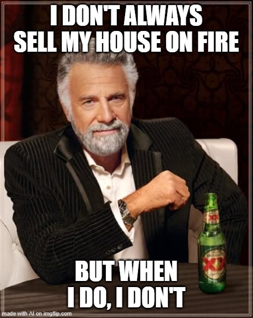 The Most Interesting Man In The World | I DON'T ALWAYS SELL MY HOUSE ON FIRE; BUT WHEN I DO, I DON'T | image tagged in memes,the most interesting man in the world,house on fire,ai meme | made w/ Imgflip meme maker