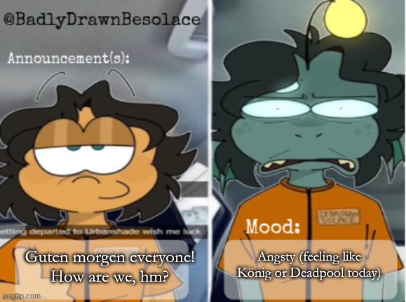 Angsty (feeling like König or Deadpool today); Guten morgen everyone!
How are we, hm? | image tagged in bdbs temp 1 | made w/ Imgflip meme maker