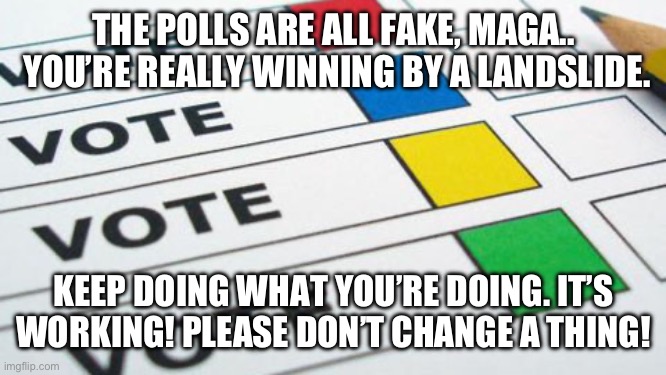 MAGA … Kamala’s best weapon … | THE POLLS ARE ALL FAKE, MAGA..  YOU’RE REALLY WINNING BY A LANDSLIDE. KEEP DOING WHAT YOU’RE DOING. IT’S WORKING! PLEASE DON’T CHANGE A THING! | image tagged in political poll,trump,kamala harris | made w/ Imgflip meme maker