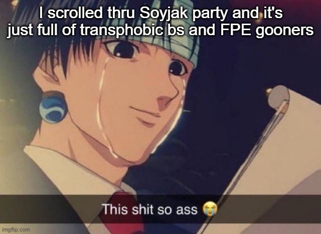 This s**t so ass | I scrolled thru Soyjak party and it's just full of transphobic bs and FPE gooners | image tagged in this s t so ass | made w/ Imgflip meme maker