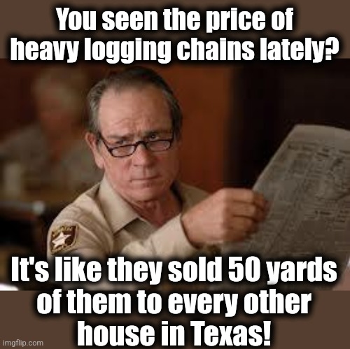 no country for old men tommy lee jones | You seen the price of heavy logging chains lately? It's like they sold 50 yards
of them to every other
house in Texas! | image tagged in no country for old men tommy lee jones | made w/ Imgflip meme maker