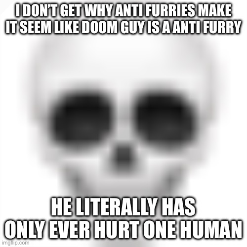 . | I DON’T GET WHY ANTI FURRIES MAKE IT SEEM LIKE DOOM GUY IS A ANTI FURRY; HE LITERALLY HAS ONLY EVER HURT ONE HUMAN | image tagged in skull emoji | made w/ Imgflip meme maker