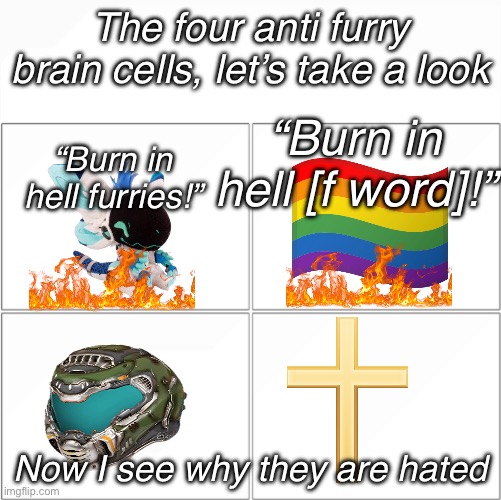 The 4 horsemen of | The four anti furry brain cells, let’s take a look Now I see why they are hated “Burn in hell furries!” “Burn in hell [f word]!” | image tagged in the 4 horsemen of | made w/ Imgflip meme maker