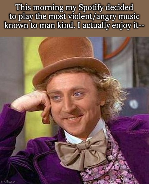 lmfao | This morning my Spotify decided to play the most violent/angry music known to man kind. I actually enjoy it-- | image tagged in memes,creepy condescending wonka | made w/ Imgflip meme maker