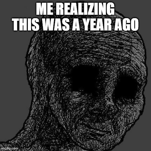 Cursed wojak | ME REALIZING THIS WAS A YEAR AGO | image tagged in cursed wojak | made w/ Imgflip meme maker