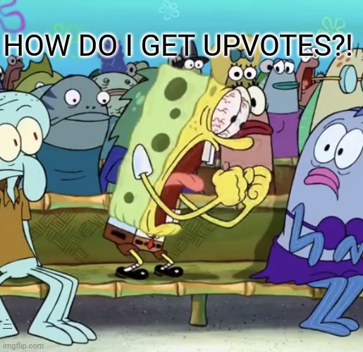 aaah | HOW DO I GET UPVOTES?! (MY HIGHEST IS 69, FOR REAL) | image tagged in spongebob yelling | made w/ Imgflip meme maker