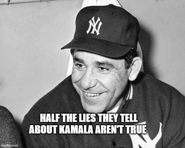 lies | HALF THE LIES THEY TELL ABOUT KAMALA AREN'T TRUE | image tagged in yogi berra | made w/ Imgflip meme maker