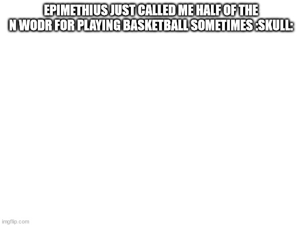 EPIMETHIUS JUST CALLED ME HALF OF THE N WODR FOR PLAYING BASKETBALL SOMETIMES :SKULL: | made w/ Imgflip meme maker