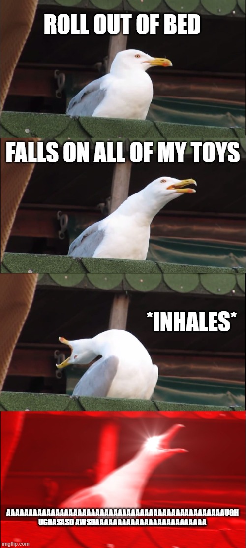 Based on a true story (I was out of fun stream posts) | ROLL OUT OF BED; FALLS ON ALL OF MY TOYS; *INHALES*; AAAAAAAAAAAAAAAAAAAAAAAAAAAAAAAAAAAAAAAAAAAAAAAAAUGH UGHASASD AWSDAAAAAAAAAAAAAAAAAAAAAAAAA | image tagged in memes,inhaling seagull | made w/ Imgflip meme maker