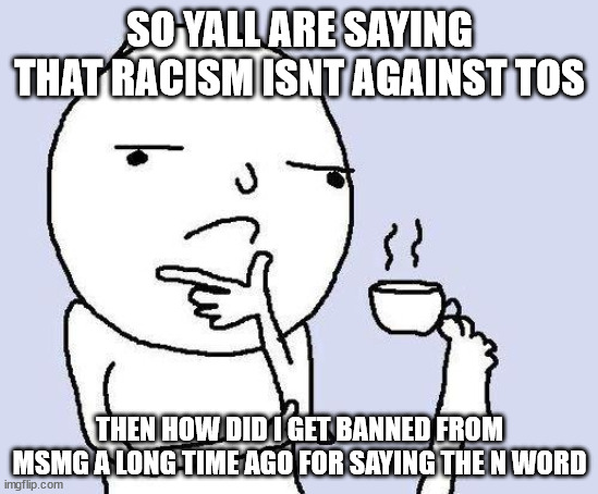 explain | SO YALL ARE SAYING THAT RACISM ISNT AGAINST TOS; THEN HOW DID I GET BANNED FROM MSMG A LONG TIME AGO FOR SAYING THE N WORD | image tagged in thinking meme | made w/ Imgflip meme maker