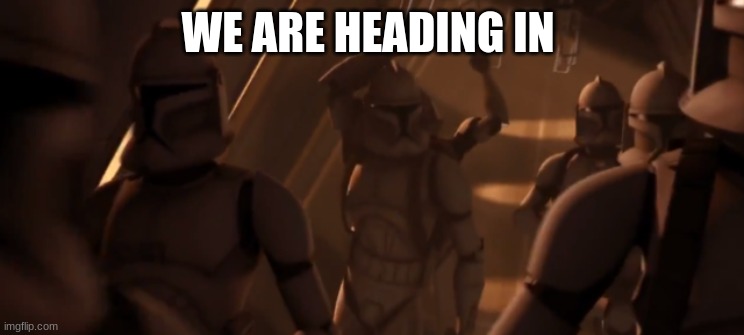 clone troopers | WE ARE HEADING IN | image tagged in clone troopers | made w/ Imgflip meme maker