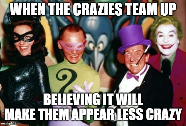 Crazy X | WHEN THE CRAZIES TEAM UP; BELIEVING IT WILL MAKE THEM APPEAR LESS CRAZY | image tagged in batman villains,smear campaign,toxic,crazy ex girlfriend | made w/ Imgflip meme maker