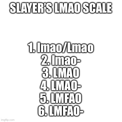 Stupid shitpost to break the bingo chain up a bit | SLAYER’S LMAO SCALE; 1. lmao/Lmao
2. lmao-
3. LMAO
4. LMAO-
5. LMFAO
6. LMFAO- | image tagged in memes,blank transparent square | made w/ Imgflip meme maker