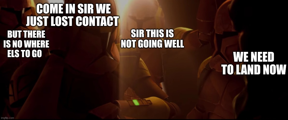 clone trooper | COME IN SIR WE JUST LOST CONTACT; SIR THIS IS NOT GOING WELL; BUT THERE IS NO WHERE ELS TO GO; WE NEED TO LAND NOW | image tagged in clone trooper | made w/ Imgflip meme maker