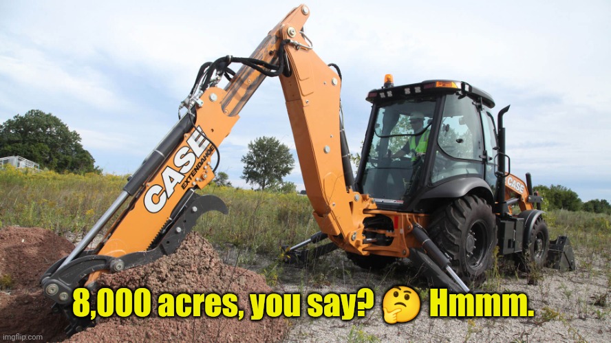 Backhoe | 8,000 acres, you say? ? Hmmm. | image tagged in backhoe | made w/ Imgflip meme maker