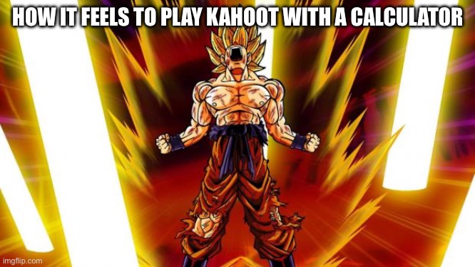 Lol | HOW IT FEELS TO PLAY KAHOOT WITH A CALCULATOR | image tagged in super saiyan | made w/ Imgflip meme maker