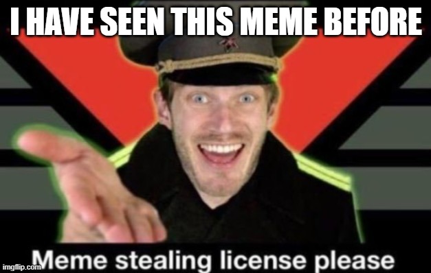 Meme stealing license please | I HAVE SEEN THIS MEME BEFORE | image tagged in meme stealing license please | made w/ Imgflip meme maker