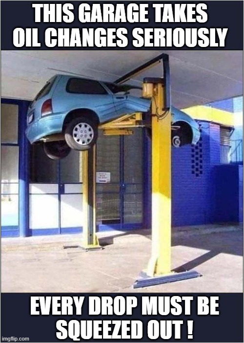 Now That's Service For You ! | THIS GARAGE TAKES OIL CHANGES SERIOUSLY; EVERY DROP MUST BE
SQUEEZED OUT ! | image tagged in cars,oil change,squeezed,dark humour | made w/ Imgflip meme maker