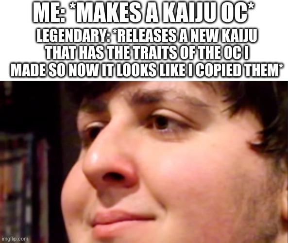 EVERY. FRICKEN. TIME!!!!!!!!! | ME: *MAKES A KAIJU OC*; LEGENDARY: *RELEASES A NEW KAIJU THAT HAS THE TRAITS OF THE OC I MADE SO NOW IT LOOKS LIKE I COPIED THEM* | image tagged in jontron internal screaming | made w/ Imgflip meme maker